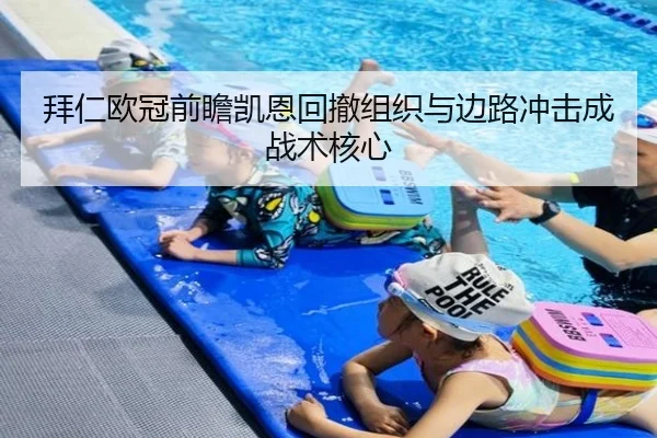拜仁欧冠前瞻凯恩回撤组织与边路冲击成战术核心