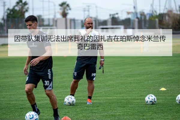 因带队集训无法出席葬礼的因扎吉在珀斯悼念米兰传奇巴雷西